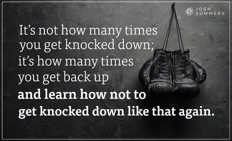 It's not how many times you get knocked down; it's how many times you get back up and learn how not to get knocked down like that again.